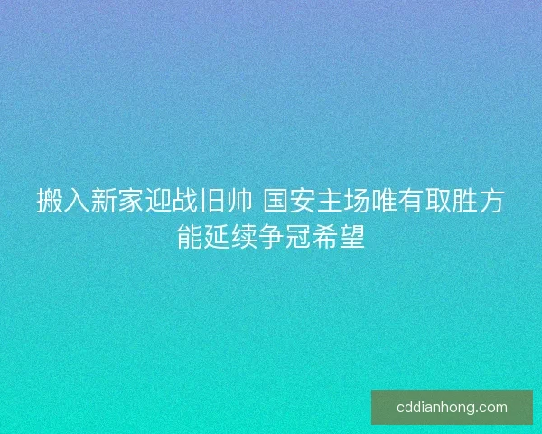 搬入新家迎战旧帅 国安主场唯有取胜方能延续争冠希望