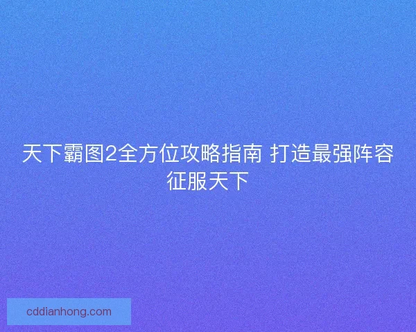 天下霸图2全方位攻略指南 打造最强阵容征服天下