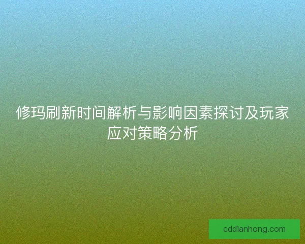 修玛刷新时间解析与影响因素探讨及玩家应对策略分析