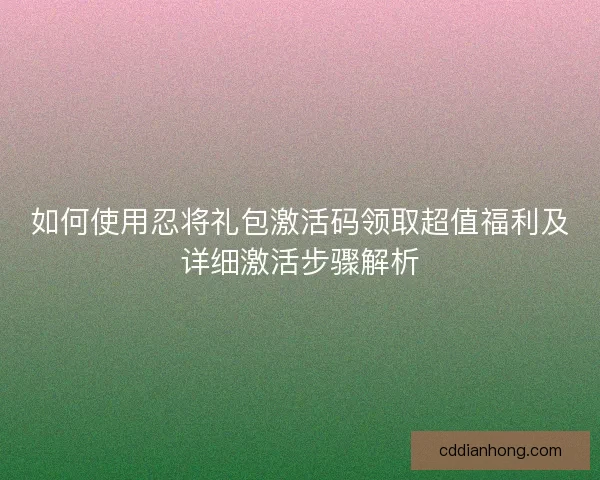 如何使用忍将礼包激活码领取超值福利及详细激活步骤解析