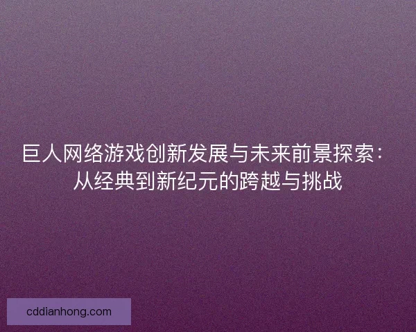 巨人网络游戏创新发展与未来前景探索：从经典到新纪元的跨越与挑战