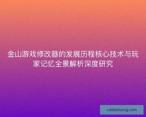 金山游戏修改器的发展历程核心技术与玩家记忆全景解析深度研究