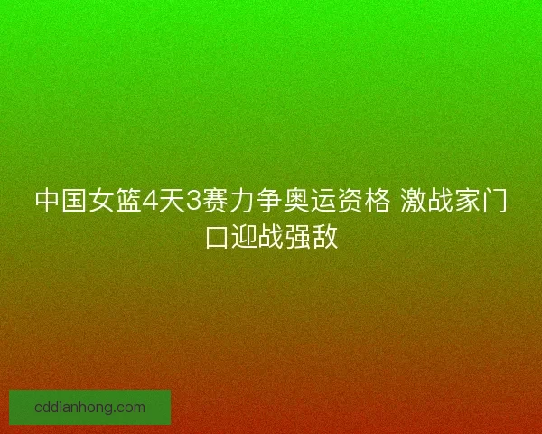 中国女篮4天3赛力争奥运资格 激战家门口迎战强敌
