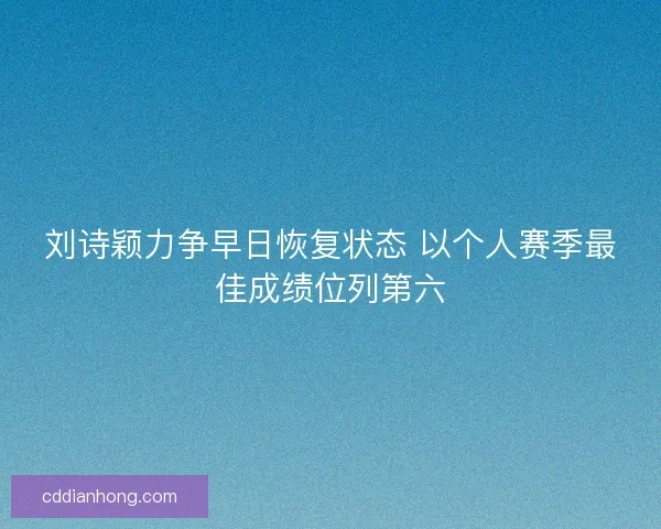 刘诗颖力争早日恢复状态 以个人赛季最佳成绩位列第六