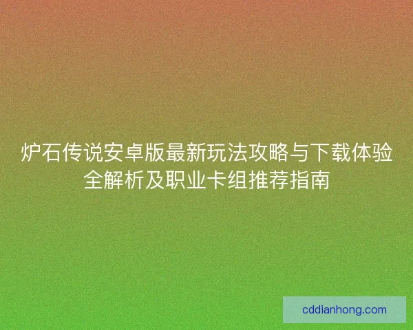 炉石传说安卓版最新玩法攻略与下载体验全解析及职业卡组推荐指南