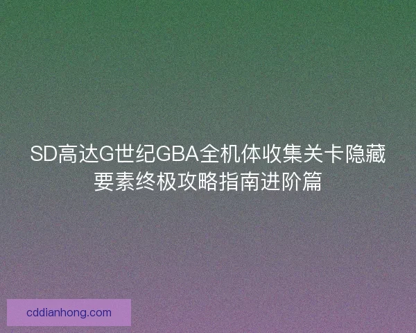 SD高达G世纪GBA全机体收集关卡隐藏要素终极攻略指南进阶篇