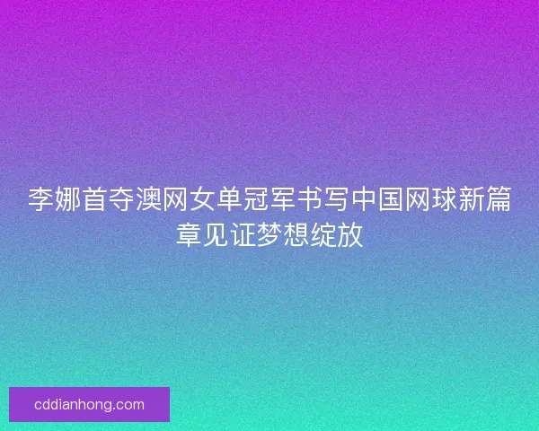 李娜首夺澳网女单冠军书写中国网球新篇章见证梦想绽放