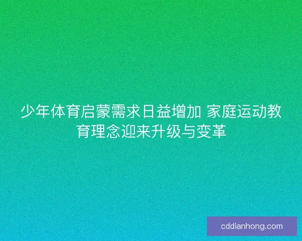 少年体育启蒙需求日益增加 家庭运动教育理念迎来升级与变革