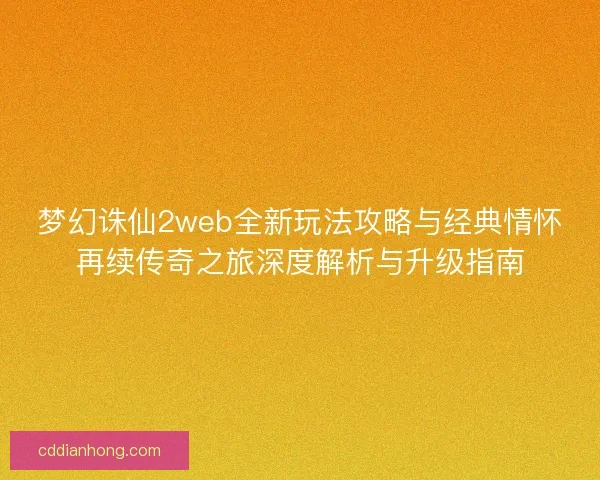 梦幻诛仙2web全新玩法攻略与经典情怀再续传奇之旅深度解析与升级指南