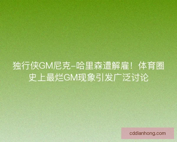 独行侠GM尼克-哈里森遭解雇！体育圈史上最烂GM现象引发广泛讨论